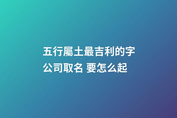 五行屬土最吉利的字公司取名 要怎么起-第1張-公司起名-玄機派